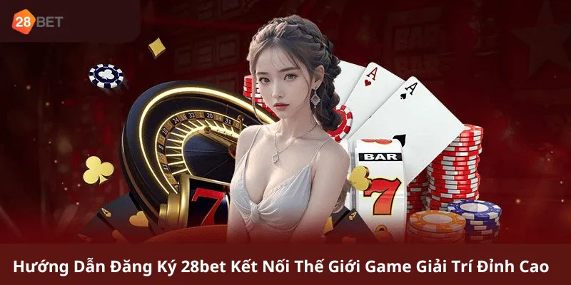 Hướng Dẫn Đăng Ký 28bet Kết Nối Thế Giới Game Giải Trí Đỉnh Cao